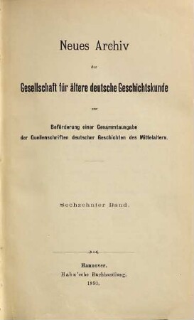 Neues Archiv der Gesellschaft für Ältere Deutsche Geschichtskunde zur Beförderung einer Gesamtausgabe der Quellenschriften deutscher Geschichten des Mittelalters. 16. 1891