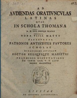 Ad audiendas oratiunculas Latinas, quae in Schola Thomana a. d. IV. Non. Mai. ... habebuntur, Patronos ... Scholae humanissime invitant Rector reliquique Magistri, praemissa disputatione de versionibus Graecis V. T. litterarum Hebraicarum magistris