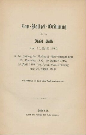 Bau-Polizei-Ordnung für die Stadt Halle vom 10. April 1889 in der Fassung der Nachtragsverordnungen vom 28. November 1892, 10. Januar 1897, 20. Juli 1898 (sog. Zonen-Bau-Ordnung) und 26. August 1898 : die Nachträge sind durch fetten Druck kenntlich gemacht