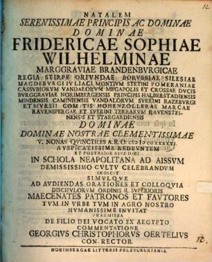 Natalem Serenissimae Principis Ac Dominae Dominae Fridericae Sophiae Wilhelminae Marggraviae Brandenbvrgicae ... Demississimo Cvltv Celebrandvm Indicit Simvlqve Ad Avdiendas Orationes Et Colloqvia Discipvlorvm Ordinis II. Svperioris Maecenates Patronos Et Favtores