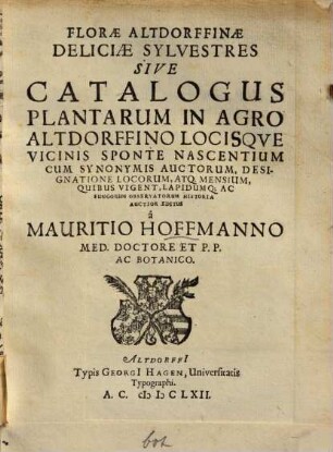 Florae Altdorffinae Deliciae Sylvestres Sive Catalogus Plantarum In Agro Altdorffino Locisque Vicinis Sponte Nascentium : Cum Synonymis Auctorum, Designatione Locorum, Atq. Mensium, Quibus Vigent, Lapidumq[ue] Ac Fungorum Observatorum Historia