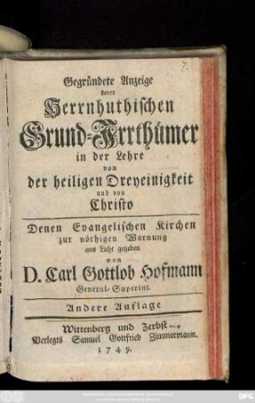 Gegründete Anzeige derer Herrnhuthischen Grund-Irrthümer in der Lehre von der heiligen Dreyeinigkeit und von Christo : Denen Evangelischen Kirchen zur nöthigen Warnung ans Licht gegeben