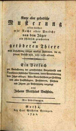 Kurze aber gründliche Musterung aller bisher mit Recht oder Unrecht von dem Jäger als schädlich geachteten und getödteten Thiere : nebst Aufzählung einiger wirklich schädlichen, die er, seinem Berufe nach, nicht dafür erkennt. Ein Versuch zur Verbesserung der gewöhnlichen Verzeichnisse und Taxationen schädlicher Thierarten, deren Verminderung dem Jäger oblieget