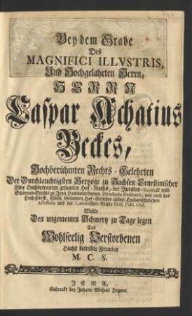 Bey dem Grabe Des ... Herrn Caspar Achatius Beckes, Hochberühmten Rechts-Gelehrten Der ... Hertzoge zu Sachsen Ernestinischer Linie ... Hof-Raths, der ... Juristen-Facultät und Schöppen-Stuhls zu Jena ... Directoris Ordinarii ... und der Canonischen Rechte Prof. Publ. Ord.