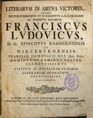 Literarvm in arena victores, qvando reverendissimvs et celsissimvs s.r.i. princeps ac dominvs dominvs Franciscvs Lvdovicvs, d. g. episcopvs Bambergensis et Wircebvrgensis Franciae orientalis dvx rel. rel. dominvs ac dominvs noster clementissimvs virtvtis ac doctrinae praemia literariae ivventvti gratiosissime elargiebatvr