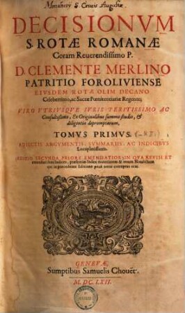 Decisionum S. Rotae Romanae Coram Reverendissimo P. D. Clemente Merlino Patritio Foroliviense eivsdem Rotae olim Decano Celeberrimo, ac Sacrae Poenitentiariae Regente; Viro vtrivsqve Ivris Peritissimo ac Consultißimo, Ex Originalibus summo studio, & diligentia depromptarum, tomus ... : adiectis argumentis, summariis, ac indicibvs Locupletissimis ... ; ... in qva revisi et emendati sunt Indices ..., 1