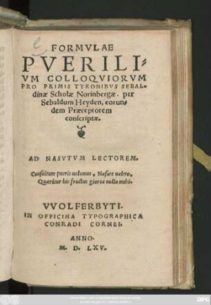 FORMVLAE || PVERILI=||VM COLLOQVIORVM || PRO PRIMIS TYRONIBVS SEBAL=||dinae Scholae Norinbergae, per || Sebaldum Heyden, eorun=||dem Praeceptorem || conscriptae.|| ... ||
