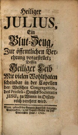 Heiliger Julius, Ein Blut-Zeug, Zur öffentlichen Verehrung vorgestellet : Dessen Heiliger Leib Mit vielen Wohlthaten scheinbar in der Capellen der Welschen Congregation, des Profes-Hauses Societatis Jesu, zu Wienn in Oesterreich verehret wird