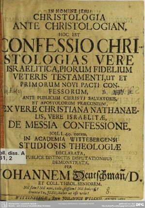 Christologia ante Christologian, hoc est Confessio Christologias vere Israelitica, piorum fidelium veteris testamenti, ut et primorum novi pacti confessorum : ante publicum Christi savatoris, et apostolorum praeconium, ex vere Christiana Nathanaelis, vere Israelitae de messia confessione, Joh. I. 49. notata