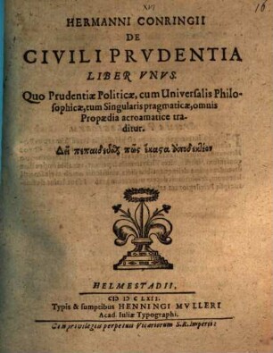 Hermanni Conringii De civili prudentia liber unus : quo prudentiae politicae, cum universalis philosophicae, tum singularis pragmaticae, omnis propaedia acroamatice traditur