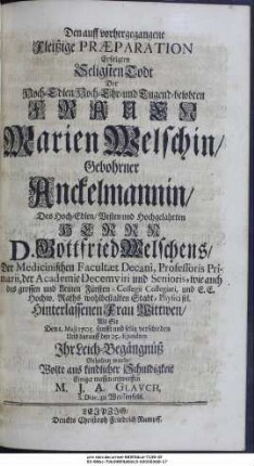 Den auff vorhergegangene Fleißige Præparation Erfolgten Seligsten Todt Der Hoch-Edlen, Hoch-Ehr- und Tugendbelobten Frauen Marien, Gebohrner Anckelmannin, Des Hoch-Edlen, Vesten und Hochgelahrten Herrn D. Gottfried Welschens, Der Medicinischen Facultæt Decani, Professoris Primarii, der Academie Decemviri und Senioris, wie auch des grossen und kleinen Fürsten-Collegii Collegiati, und E. E. Hochw. Raths wohlbestalten Stadt-Physici sel. Hinterlassenen Frau Wittwen, Als Sie Den 1. Maji 1705. sanfft und selig verschieden Und darauff den 25. Ejusdem Ihr Leich-Begängnüß Gehalten wurde, Wolte aus kindlicher Schuldigkeit Einiger massen entwerffen M. J. A. Glavch, S. Diac. zu Weissenfels.