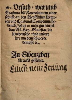 Ursach, warumb Erasmus von Roterodam in einer schrifft an den Bepstlichen Legaten und Cardinal Compeium bedenckt, das es nicht gut sein sol, das Rö. Key. Maiestat die Lutherische und andere lere mit dem schwerdt dempffe etc. : in sibenzehen Artickel gestellet