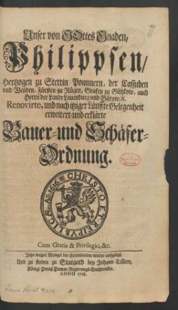 Unser von Gottes Gnaden, Philippsen, Hertzogen zu Stettin Pommern, der Cassuben und Wenden, Fürsten zu Rügen, Grafen zu Gützkow, auch Herrn der Lande Lauenburg und Bütow, [et]c. Renovirte, und nach itziger Läuffte Gelegenheit erweitert- und erklärte Bauer- und Schäfer-Ordnung