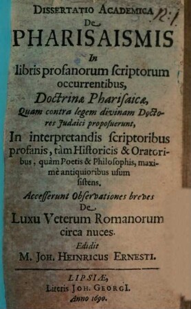 Dissertatio Academica De Pharisaismis In libris profanorum scriptorum occurentibus, Doctrinae Pharisaicae : Quam contra legem divinam Doctores Judaici proposuerunt, In interpretandis scriptoribus profanis, tam Historicis & Oratoribus, quam Poetis & Philosophis, maxime antiquioribus usum sistens. Accesserunt Observationes breves De Luxu Veterum Romanorum circa nuces