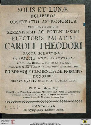 Solis Et Lunae Eclipseos Observatio Astronomica : Felicibus Auspiciis Serenissimi Ac Potentissimi Electoris Palatini Caroli Theodori Facta Schwezingae In Specula Nova Electorali Anno 1764. Diebus 17 Martii Et 1 Aprilis ; Comparata Pluribus Europae Celebrioribus Observationibus ... Oblata Quarto Idus Iulii Eiusdem Anni