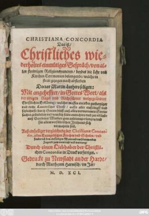 CHRISTIANA CONCORDIA || Das ist/|| Christliches wi=||derholtes einmütiges Gespräch/ von al=||len streittigen Religionspuncten/ beydes die Lehr vnd || Kirchen Ceremonien belangendt/ welche in || streit gezogen nach absterben || Doctor Martin Luthers seligen:|| Mit angeheffter/ ... || Erklärung/ welcher massen ein jeder guthertziger || vnd recht Lauterischer Christ/ ... || auß allen verworrenen Streit=||sachen ... || sich || verwahren soll.|| ... Durch einen Liebhaber der Christli=||chen Concordiae in Druck verfertiget.||(Herren Heinrich Bullingers seligen Ge-||gensatz Oder kurtzer Begriff/ der reinen Eu-||angelischen Kirchen vnd Bäpstischen Lehr:||)
