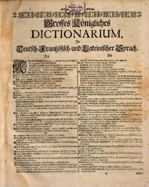 Das Grosse Königliche Wörter-Buch, I. Deutsch-Frantzösisch-Lateinisch. II. Frantzösisch-Lateinisch-Teutsch. III. Lateinisch-Teutsch-Frantzösisch : Um ein gar grosses ansehnliches in allen Theilen, sonderlich denen beyden letztern, Verbessert und mit einer grossen Anzahl schöner zierlicher Redens-Arten, Sehr vielen neu-eingefführten Frantzösischen Wörtern, die sonderlich in einer jeden Kunst und Handwerck üblich sind; Wie auch Fünfftzig artlichen Beschreibungen verschiedener Sachen, Und dann endlichen Einem sehr feinen Büchlein Von dem Beyerck und der Falcknerey Vermehret ..., [1]. [Teutsch-Frantzösisch-Lateinisch]