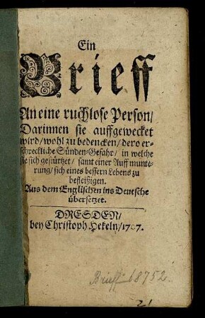 Ein Brieff An eine ruchlose Person : Darinnen sie auffgewecket wird, wohl zu bedencken, dero erschreckliche Sünden-Gefahr, in welche sie sich gestürtzet, samt einer Auffmunterung, sich eines bessern Lebens zu befleißigen ; Aus dem Englischen ins Deutsche übersetzet