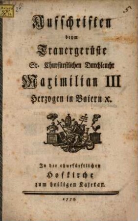 Aufschriften beym Trauergerüste Sr. Churfürstlichen Durchleucht Maximilian III Herzogen in Baiern [et]c. In der Hofkirche zum heiligen Kajetan