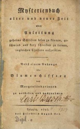 Mysterienbuch alter und neuer Zeit oder Anleitung geheime Schriften lesen zu können, geschwind und kurz schreiben zu lernen, ingleichen Chiffern aufzulösen : Nebst einem Anhange die Blumenchiffern der Morgenländerinnen zu verstehen und nachzuahmen