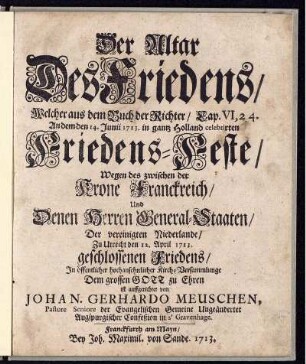 Der Altar Des Friedens, Welcher aus dem Buch der Richter, Cap. VI, 24. An dem den 14. Junii 1713. in gantz Holland celebrirten Friedens-Feste, Wegen des zwischen der Krone Franckreich, Und Denen Herren General-Staaten, Der vereinigten Niederlande, Zu Utrecht den 12. April 1713. geschlossenen Friedens, In öffentlicher hochansehnlicher Kirch-Versammlunge Dem grossen Gott zu Ehren ist auffgerichtet