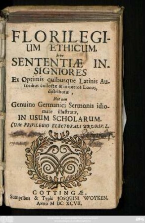Florilegium Ethicum, Sive Sententiae Insigniores Ex Optimis quisbusque Latinis Autoribus collectae & in certos Locos, distributae : Nec non Genuino Germanici Sermonis idiomatae illustratae, In Usum Scholarum