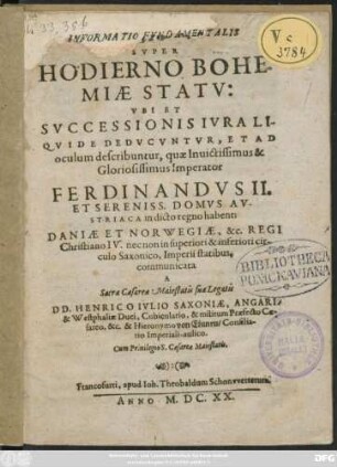 Informatio Fundamentalis Super Hodierno Bohemiae Statu: Ubi Et Successionis Iura Liquide Deducuntur, Et Ad oculum describuntur, quae ... Imperator Ferdinandus II. Et Sereniss. Domus Austriaca in dicto regno habent; Daniae Et Norwegiae, &c. Regi Christiano IV. ... communicata