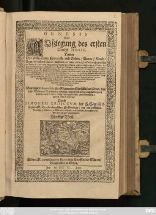 5: Genesis Oder Außlegung Des ersten Buchs Mosis : Darinn Von erschaffung Himmels und Erden ... Richtige und gründliche erklerung/ nach anleitung des Texts auß heiliger Schrifft und den fontibus oder Sprachen/ so wol auch auß den Patribus oder alten reinen Kirchenlehren/ benebenst schönen Lehr- und Trostpuncten/ ... zubefinden ; Allen dreyen Hierarchiis oder Regimenten Menschliches lebens/ den Lehr- Wehr- und Nehrstandes personen nützlich und nötig ... zu wissen/ und in diesen letzten gefehrlichen zeiten menniglich zu gute in Druck verfertigt