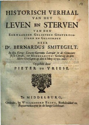 Historisch verhaal van het Leven en Sterven van ... DD. Bern. Smitegelt, Leeraar ... tot Middelburg : ... ontslapen op den 6 Mey 1739