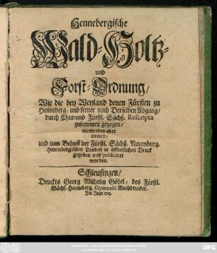 Hennebergische Wald- Holtz- und Forst-Ordnung : Wie die bey Weyland denen Fürsten zu Henneberg, und ferner nach derselben Abgang, durch Chur- und Fürstl. Sächß. Rescripta zusammen gezogen ; nunmehro aber erneuert, und zum Behuff der Fürstl. Sächß. Naumburg. Hennebergischen Landen in öffentlichen Druck gegeben und publiciret worden