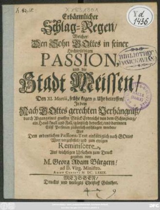 Erbärmlicher Schlag-Regen/ Welcher Den Sohn Gottes in seiner Hochwürdigen Passion, und die Stadt Meissen/ Den XI. Martii, frühe kegen 9. Uhr betroffen/ In dem Nach Gottes gerechten Verhängniß/ durch Abgang eines grossen Stück Erdreichs von dem Schloßberg/ ein Hauß knall und Fall/ gäntzlich bedecket/ und darinnen Eilff Personen jäm[m]erlich erschlagen worden