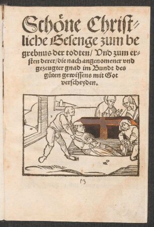 Schœne Christ=||liche Gesenge zum be||grebnus der todten/ Vnd zum er=||sten derer/ die nach angenomener vnd || gezeugter gnad im Bundt des || g°uten gewissens mit Got || verscheyden.||