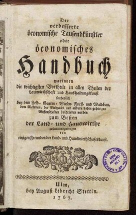 Der verbesserte öconomische Tausendkünstler oder öconomisches Handbuch : worinnen die wichtigsten Vortheile in allen Theilen der Landwirthschaft und Haushaltungskunst ... zum Besten der Land- und Hauswirthe zusammengetragen