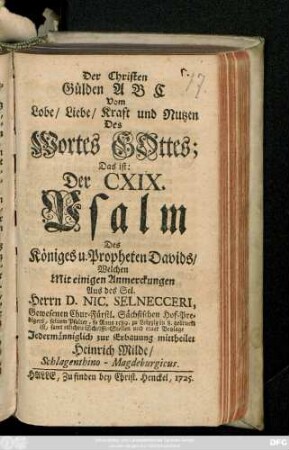 Der Christen Gülden A B C : Vom Lobe, Liebe, Kraft und Nutzen Des Wortes Gottes; Das ist: Der CXIX. Psalm Des Königes u. Propheten Davids, Welchen Mit einigen Anmerckungen Aus des Sel. Herrn D. Nic. Selnecceri, Gewesenen Chur-Fürstl. Sächsischen Hof-Predigers, seinem Psalter, so Anno 1589. zu Leipzig in 8. gedruckt ist, samt etlichen Schrifft-Stellen und einer Beylage ... mittheilet Heinrich Milde, Schlagenthino-Magdeburgicus