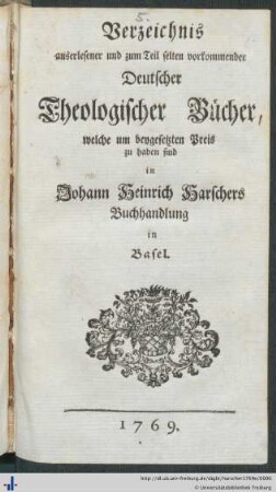 Verzeichnis auserlesener und zum Teil selten vorkommender Deutscher Theologischer Bücher : welche zum beygesetzten Preis zu haben sind in Johann Heinrich Harschers Buchhandlung in Basel