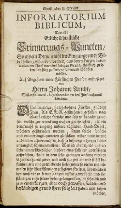 Informatorium Biblicum, Das ist: Etliche Christliche Erinnerungs-Puncten, So als ein Denckmahl im Eingange einer Bibel sollen geschrieben werden, aus deren kurzen Information ein Christ einen beständigen Grund, christlich zu leben und selig zu sterben, fassen und schöpffen möchte / Auf Behren einer Fürstlichen Person aufgesezet von Herrn Johanne Arndt ...
