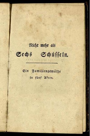 Nicht mehr als sechs Schüsseln : [Ein Familiengemälde in fünf Akten] ; Verfertigt im Jahre 1777