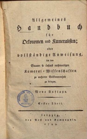 Allgemeines Handbuch für Oekonomen und Kameralisten : oder vollständige Anweisung, die den Staaten so äußerst nothwendigen Kameral-Wissenschaften zu mehrerer Vollkommenheit zu bringen, 1