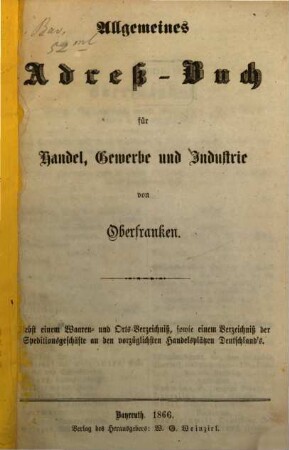 Allgemeines Adreß-Buch für Handel, Gewerbe und Industrie von Oberfranken : nebst e. Waaren- u. Orts-Verz., sowie e. Verz. d. Speditionsgeschäfte an d. vorzüglichsten Handelsplätzen Deutschlands