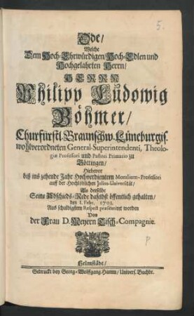 Ode/ Welche Dem Hoch-Ehrwürdigen/ Hoch-Edlen und Hochgelahrten Herrn/ Herrn Philipp Ludowig Böhmer/ Churfürstl. Braunschw. Lüneburgis. wohlverordneten General-Superintendenti, Theologiæ Professori und Pastori Primario zu Göttingen/ Hiebevor biß ins zehende Jahr Hochverdientem Moralium-Professori auff der Hochlöblichen Julius-Universität/ Als derselbe Seine Abschieds-Rede daselbst öffentlich gehalten/ den 1. Febr. 1701. Aus schuldigstem Respect præsentiret worden Von der Frau D. Meyern Tisch-Compagnie
