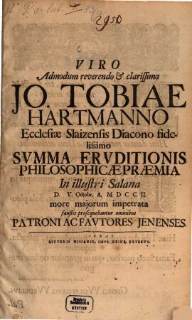 Viro admodum reverendo et clarissimo Jo. Tobiae Hartmanno Ecclesiae Slaizensis Diacono fidelissimo summa eruditionis philosophicae praemia in illustri Salana D. V. Octobr. A. MDCCII more maiorum impetrata faustis prosequebantur omnibus patroni ac fautores Ienenses