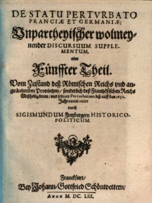 Germania Perturbata Et Restaurata : Das ist, Unpartheyische, wolmeynende, Theologo-Historica Politische Discursus, 5. De Statv Pertvrbato Franciae Et Germaniae: Vnpartheyischer wolmeynender Discursuum Supplementum, oder ... Theil : Vom Zustand deß Römischen Reichs vnd angräntzenden Provintzen, sonderlich deß Frantzösischen Reichs Mißhelligkeiten, vnd jetziger Perturbation biß auff das 1652. Jahr continuirt