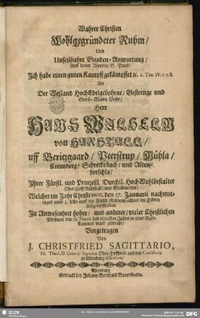 Wahrer Christen Wohlgegründeter Ruhm, Und Unfeilbahre Gnaden-Anwartung, Aus denen Worten S. Pauli: Ich habe einen guten Kampff gekämpffet & c. 2. Tim. IV. v. 7. 8. : Als Der ... Herr Hans Wilhelm von Harstall ... Ihrer Fürstl. und Prinzeßl. Durchll. HochWohlbestalter Ober-HoffMarschall, und Stallmeister, Welcher im Jahr Christi 1666. den 17. Januarii ... verschieden, In Anwesenheit hoher, und anderer, vieler Christlichen Personen den 21. Martii des 1666sten Jahrs in seine Ruhe-Kammer ward gebracht