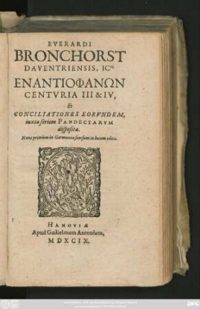 EVERARDI || BRONCHORST || DAVENTRIENSIS, ICti || ENANTIOPHAN_ON || CENTVRIA III & IV,|| Et || CONCILIATIONES EORVNDEM,|| iuxta seriem PANDECTARVM || dispositae.|| Nunc primùm in Germania seorsum in lucem editae.||