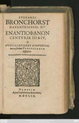 EVERARDI || BRONCHORST || DAVENTRIENSIS, ICti || ENANTIOPHAN_ON || CENTVRIA III & IV,|| Et || CONCILIATIONES EORVNDEM,|| iuxta seriem PANDECTARVM || dispositae.|| Nunc primùm in Germania seorsum in lucem editae.||
