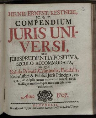 Henr. Ernest. Kestneri, JC. & PP. Compendium Juris Universi : Seu Jurisprudentia Positiva, Seculo Accomodata, In Qua Solida Privati, Criminalis, Feudalis, Ecclesiastici & Publici Juris Principia, eaque, quæ in ipsis rerum momentis tenent, novâ facilique methodo per modum discursus exhibentur