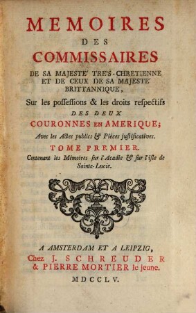 Memoires Des Commissaires De Sa Majesté Trés-Chretienne Et De Ceux De Sa Majesté Brittannique : Sur les possessions & les droits respectifs Des Deux Couronnes En Amerique; Avec les Actes publics & Piéces justificatives, Tome Premier. Contenant les Mémoires sur l'Acadie & sur l'isle de Sainte-Lucie