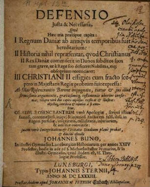 Defensio Iusta & Necessaria : Qua Haec tria praecipue capita: I Regnum Daniae ab antiquis temporibus fuit hereditarium: II Historia nihil repraesentat, quod Christianus II Rex Daniae commiserit in Danos subditos suos tam grave, ut a Rege suo deficeret Nobilitas, eiq[ue] obsequium renunciaret: III Christiani II effigies cum fracto sceptro in Maiestatis Regiae probrum fuit expressa: Ab Olao Rosencrantio Barone impugnata, tuetur ... reliqua vero duo capita copiosius explicat & illustrat ... Olaum Rosencrantium vero Apologiae ... Auctorem ... in Regem perfidiae ... & inscitiae convincit