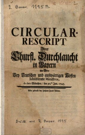 Circular-Rescript Ihrer Churfürstl. Durchlaucht in Bayern An Dero Bey Teutschen und auswärtigen Höfen subsistiende Ministros de dato München den 30. Jan. 1745