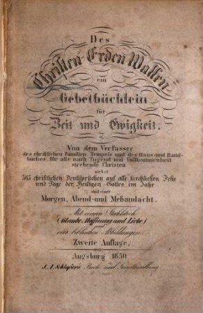 Des Christen Erden-Wallen : ein Gebetbüchlein für Zeit und Ewigkeit ; nebst 365 christlichen Denksprüchen auf alle kirchlichen Feste und Tage der Heiligen Gottes im Jahr und einer Morgen-, Abend- und Meßandacht